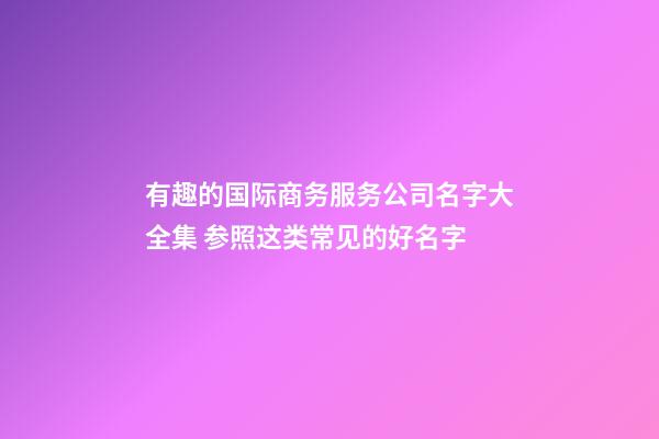 有趣的国际商务服务公司名字大全集 参照这类常见的好名字-第1张-公司起名-玄机派